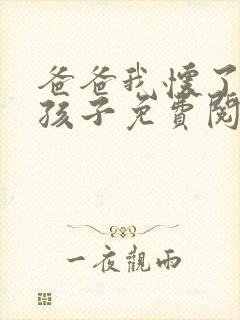 爸爸我怀了你的孩子免费阅读