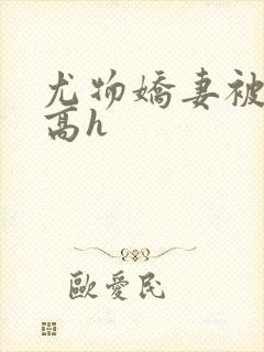 尤物娇妻被np高h