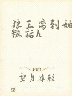 狼王脔到她乖h粗话h