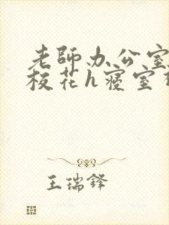 老师办公室狂肉校花h寝室视频