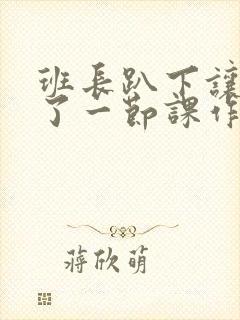 班长趴下让我C了一节课作文