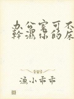 办公室可不可以干湿你的床垫