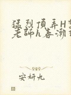 猛烈顶弄H禁欲老师h春潮视频