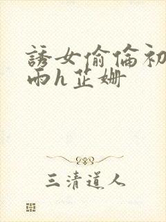 诱女偷伦初尝云雨h芷姗