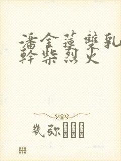 潘金莲双乳晃动干柴烈火