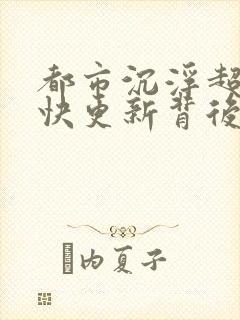 都市沉浮超前超快更新背后原因