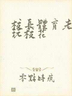 校长体育老师共玩校花