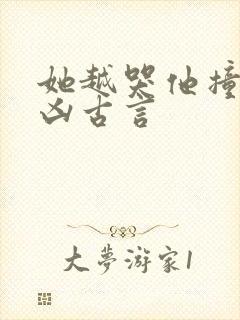 她越哭他撞得越凶古言