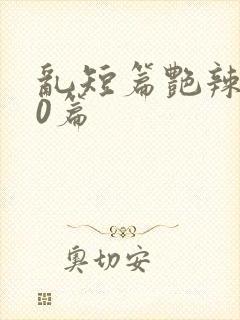 乱短篇艳辣500篇