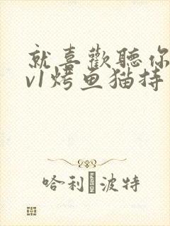 就喜欢听你叫1v1烤鱼猫持竿钓鱼