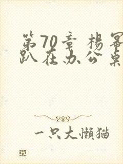 第70章 杨幂趴在办公桌