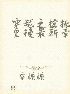 穿越之枪挑长孙皇后最新章节