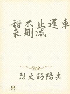 甜不止迟车浴室未删减