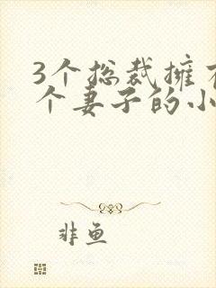 3个总裁拥有一个妻子的小说