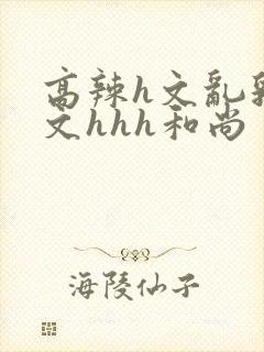 高辣h文乱乳h文hhh和尚