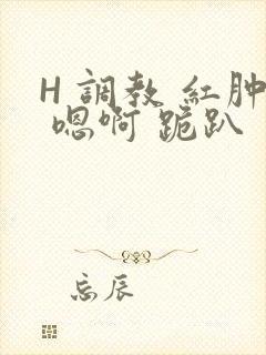 H 调教 红肿 嗯啊 跪趴