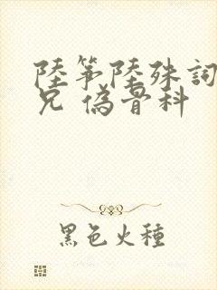 陆筝陆殊词 养兄 伪骨科