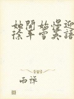 她开始慢迎迎合徐平雪英语