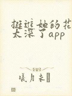 挺进她的花苞啊太深了app