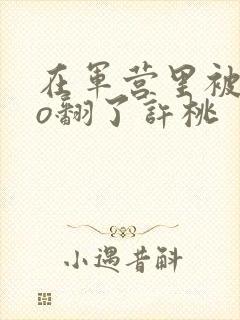 在军营里被cao翻了许桃