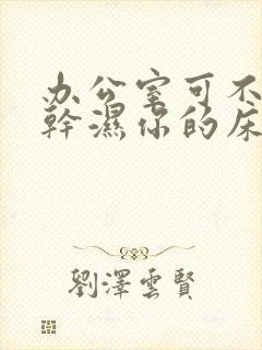 办公室可不可以干湿你的床垫