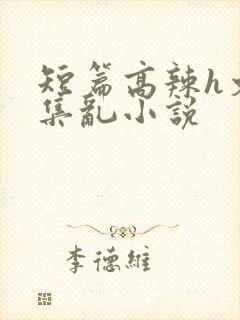 短篇高辣h文合集乱小说