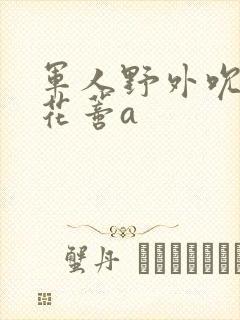 军人野外吮她的花蒂a