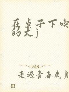 在桌子下吃总裁的大j