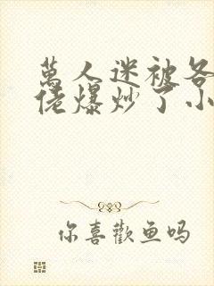 万人迷被各路大佬爆炒了小说