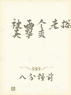 被两个老总前后夹击爽