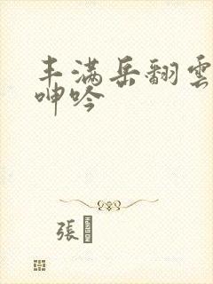 丰满岳翻云覆雨呻吟