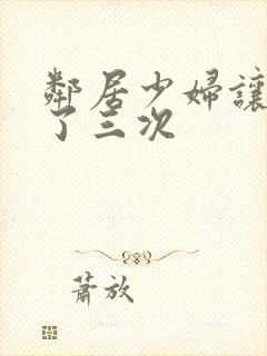 邻居少妇让我爽了三次