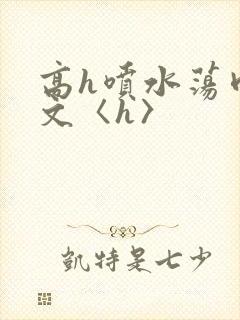 高h喷水荡肉欲文〈h〉