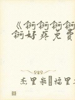 《锕锕锕锕锕锕锕好疼免费视频》