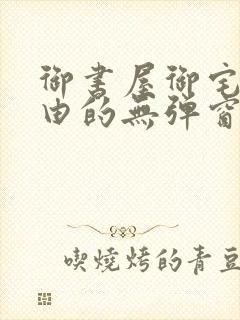 御书屋御宅屋自由的无弹窗小说阅读