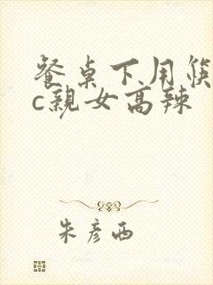 餐桌下用筷子狂c亲女高辣