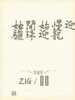 她开始慢迎迎合骊珠迎龙