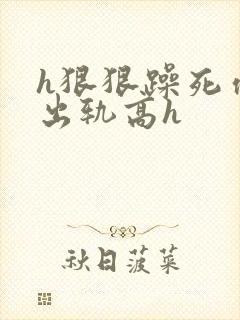 h狠狠躁死你h出轨高h