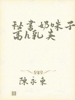 秘书奶咪子真大高h乳夹