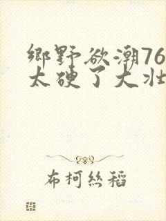 乡野欲潮76章太硬了大壮下载
