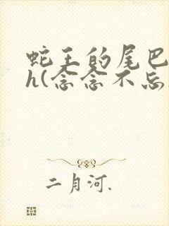 蛇王的尾巴高ah(念念不忘)小说