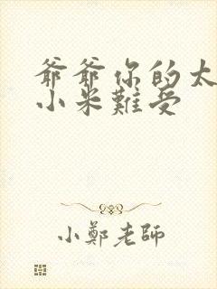 爷爷你的太大了小米难受