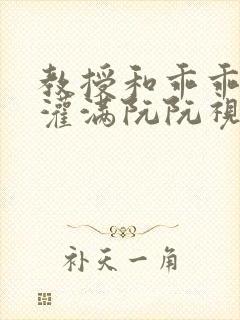 教授和乖乖女H灌满阮阮视频