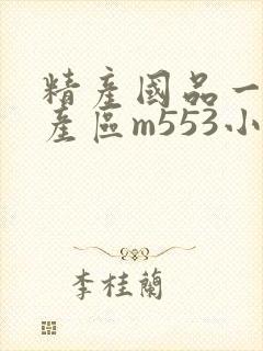 精产国品一二三产区m553小说