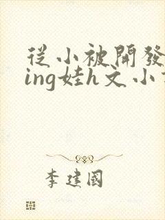 从小被开发成ying娃h文小说