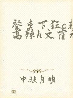 餐桌下狂c亲女高辣h文霍水