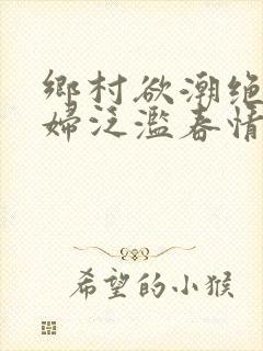 乡村欲潮绝色村妇泛滥春情