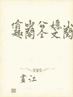 偷吃公媳小说笔趣阁全文阅读