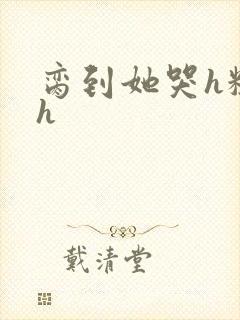 脔到她哭h粗话h