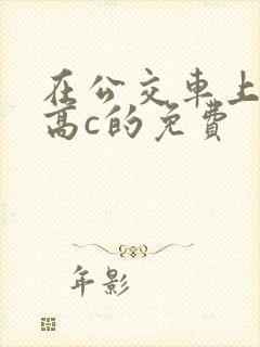 在公交车上弄到高c的免费